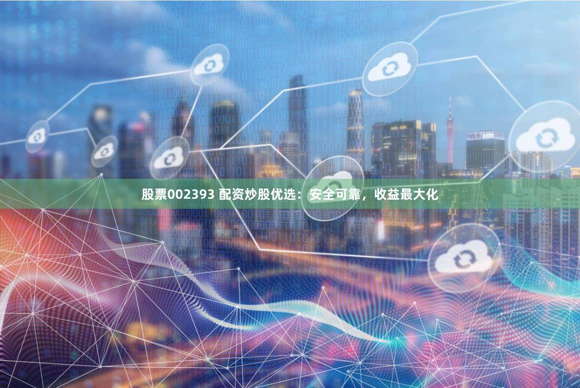 股票002393 配资炒股优选：安全可靠，收益最大化