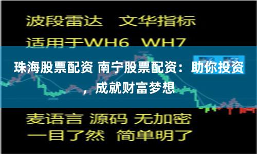 珠海股票配资 南宁股票配资：助你投资，成就财富梦想