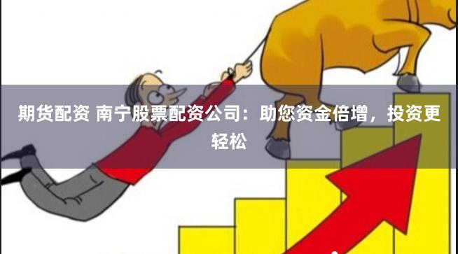 期货配资 南宁股票配资公司：助您资金倍增，投资更轻松