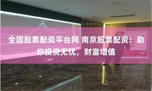 全国股票配资平台网 南京股票配资：助你投资无忧，财富增值