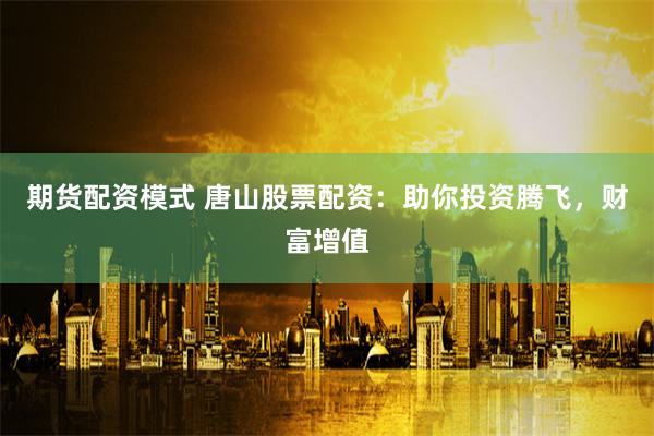 期货配资模式 唐山股票配资：助你投资腾飞，财富增值