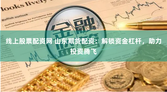 线上股票配资网 山东期货配资：解锁资金杠杆，助力投资腾飞