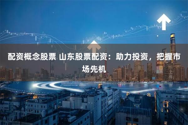 配资概念股票 山东股票配资：助力投资，把握市场先机