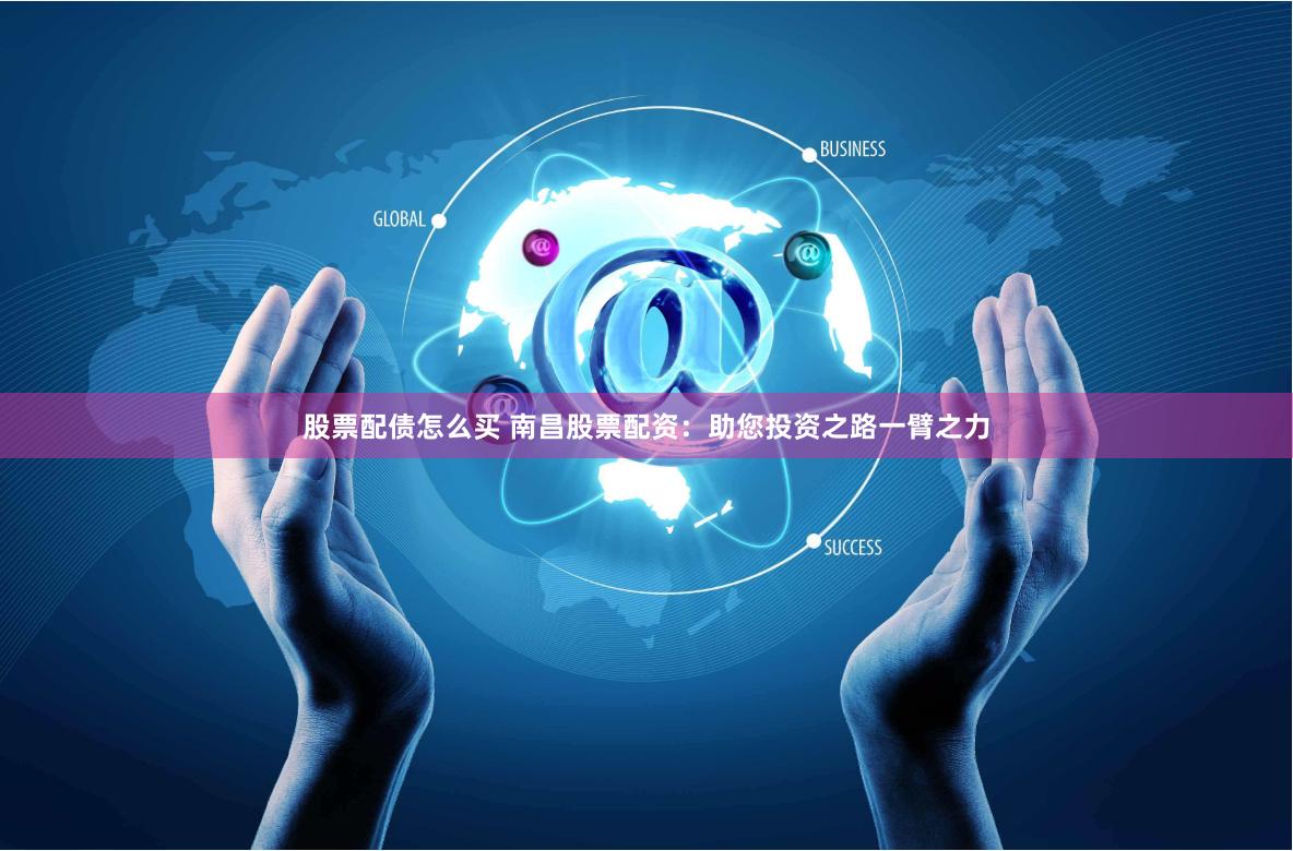 股票配债怎么买 南昌股票配资：助您投资之路一臂之力