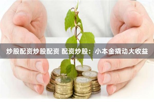 炒股配资炒股配资 配资炒股：小本金撬动大收益
