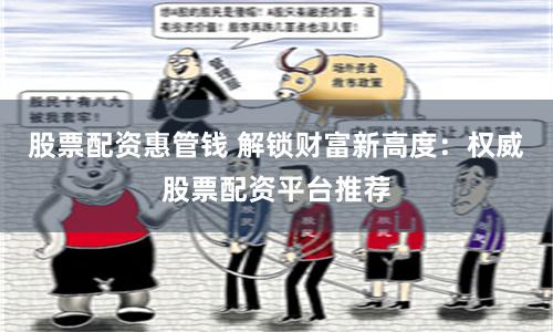 股票配资惠管钱 解锁财富新高度：权威股票配资平台推荐