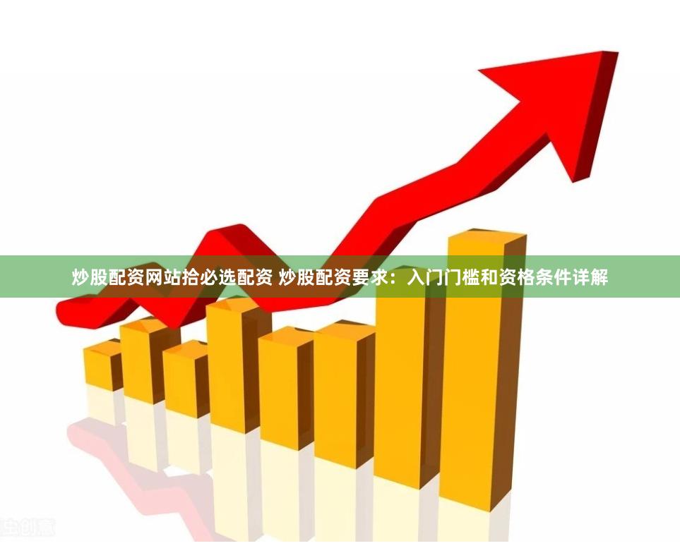炒股配资网站拾必选配资 炒股配资要求:入门门槛和资格条件详解