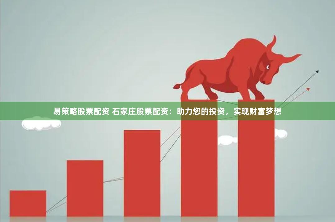 易策略股票配资 石家庄股票配资：助力您的投资，实现财富梦想