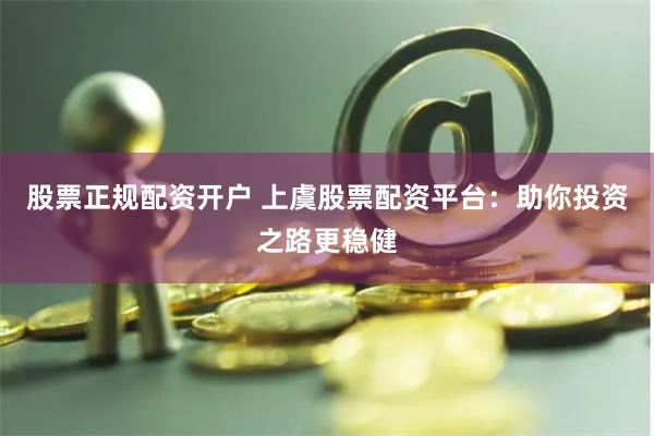 股票正规配资开户 上虞股票配资平台：助你投资之路更稳健