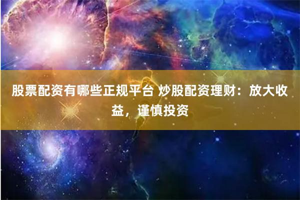 股票配资有哪些正规平台 炒股配资理财：放大收益，谨慎投资