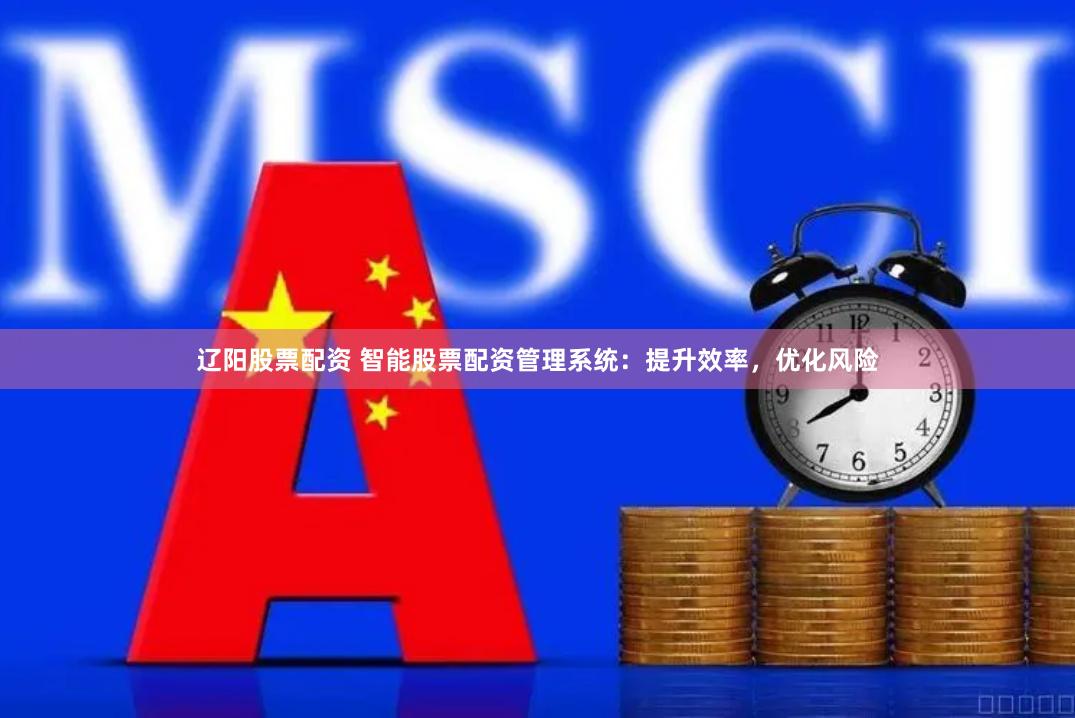 辽阳股票配资 智能股票配资管理系统：提升效率，优化风险