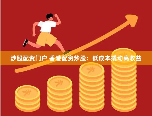 炒股配资门户 香港配资炒股：低成本撬动高收益