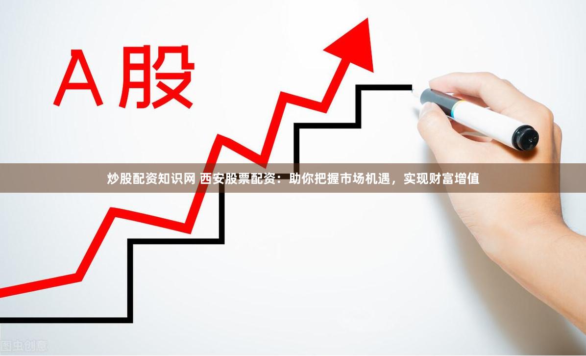 炒股配资知识网 西安股票配资：助你把握市场机遇，实现财富增值