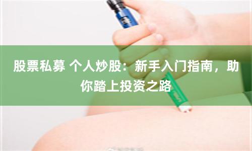 股票私募 个人炒股：新手入门指南，助你踏上投资之路