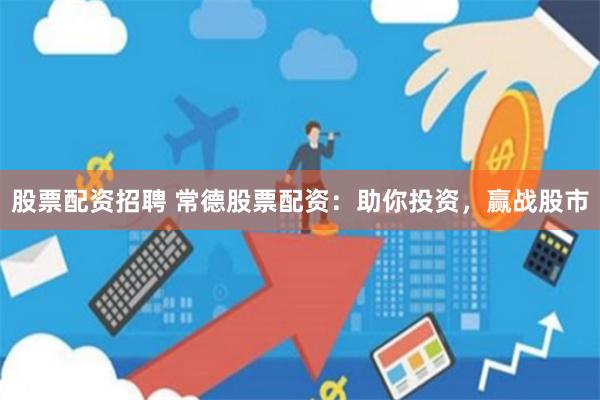 股票配资招聘 常德股票配资：助你投资，赢战股市