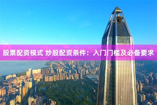 股票配资模式 炒股配资条件：入门门槛及必备要求