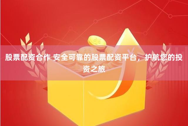 股票配资合作 安全可靠的股票配资平台，护航您的投资之旅