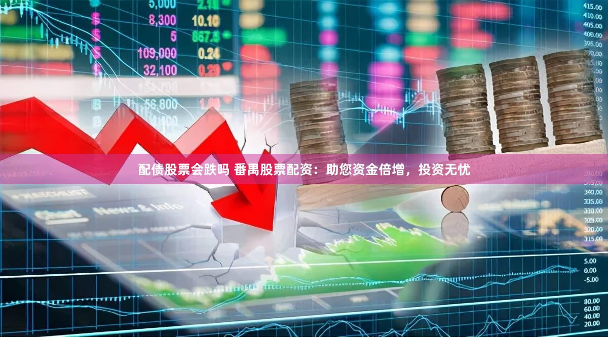 配债股票会跌吗 番禺股票配资：助您资金倍增，投资无忧