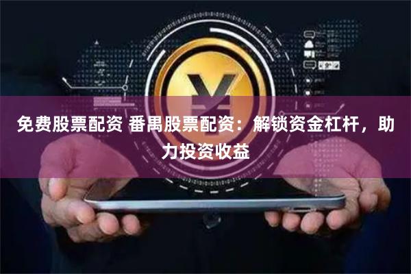 免费股票配资 番禺股票配资：解锁资金杠杆，助力投资收益