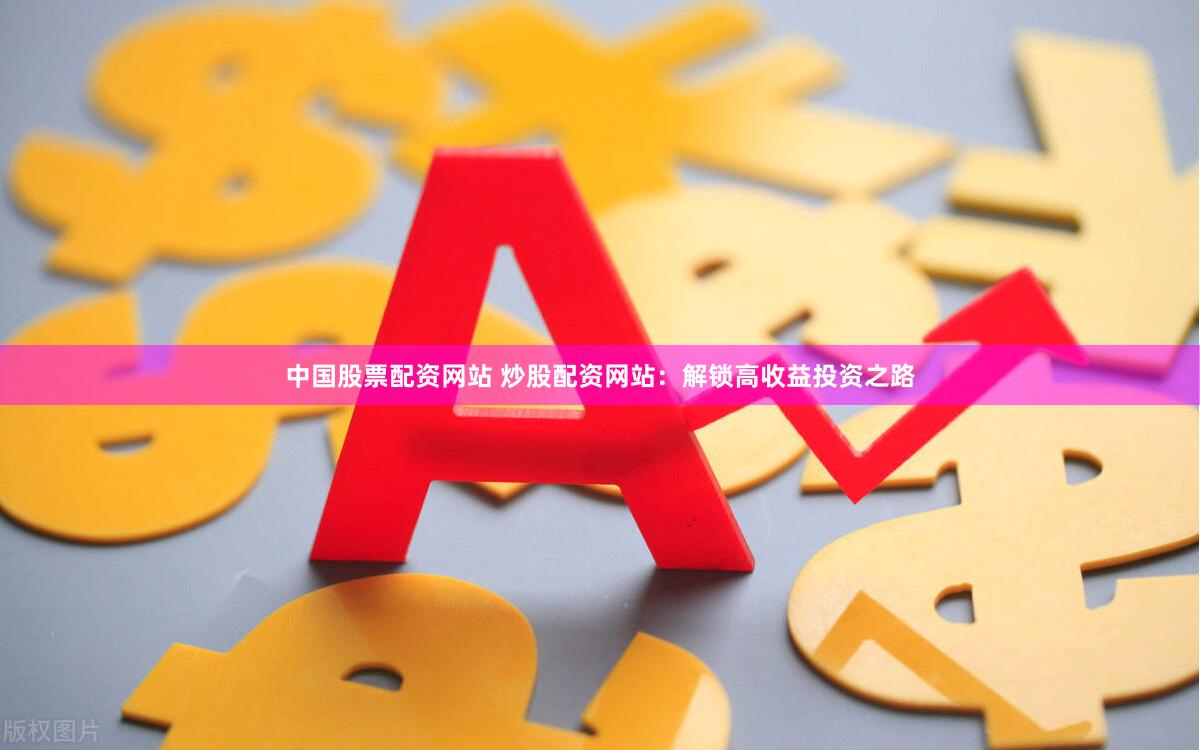 中国股票配资网站 炒股配资网站：解锁高收益投资之路