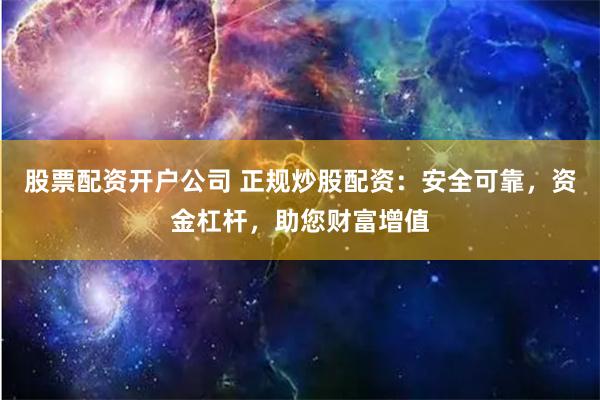股票配资开户公司 正规炒股配资：安全可靠，资金杠杆，助您财富增值