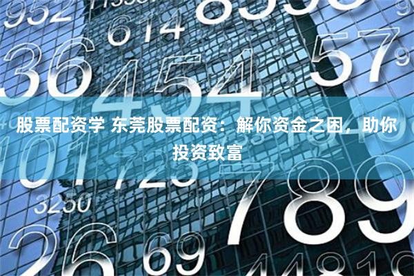 股票配资学 东莞股票配资：解你资金之困，助你投资致富