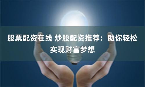 股票配资在线 炒股配资推荐：助你轻松实现财富梦想