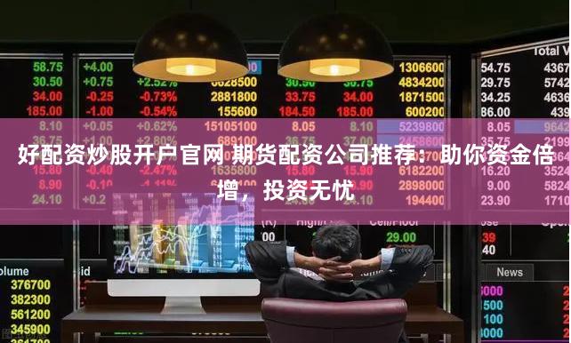 好配资炒股开户官网 期货配资公司推荐：助你资金倍增，投资无忧