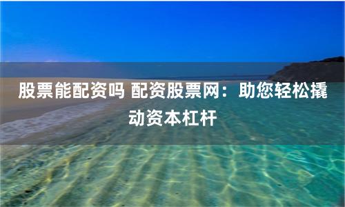 股票能配资吗 配资股票网：助您轻松撬动资本杠杆