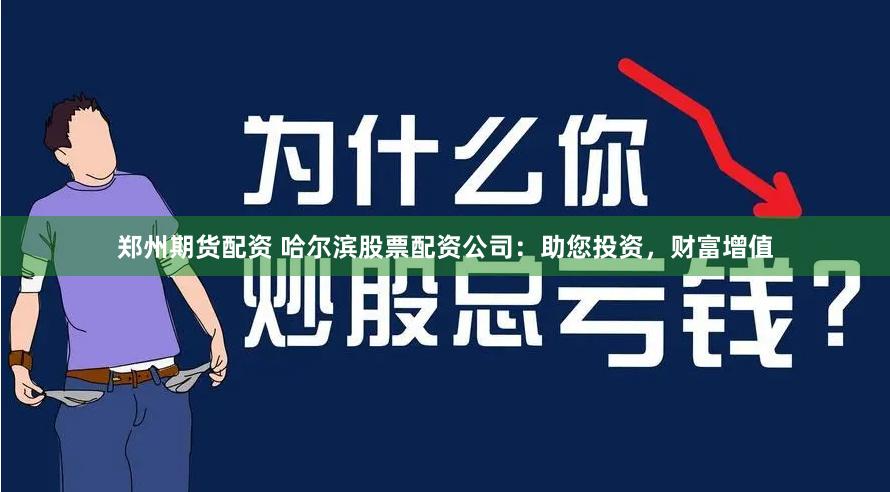 郑州期货配资 哈尔滨股票配资公司：助您投资，财富增值