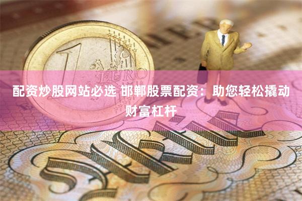配资炒股网站必选 邯郸股票配资：助您轻松撬动财富杠杆