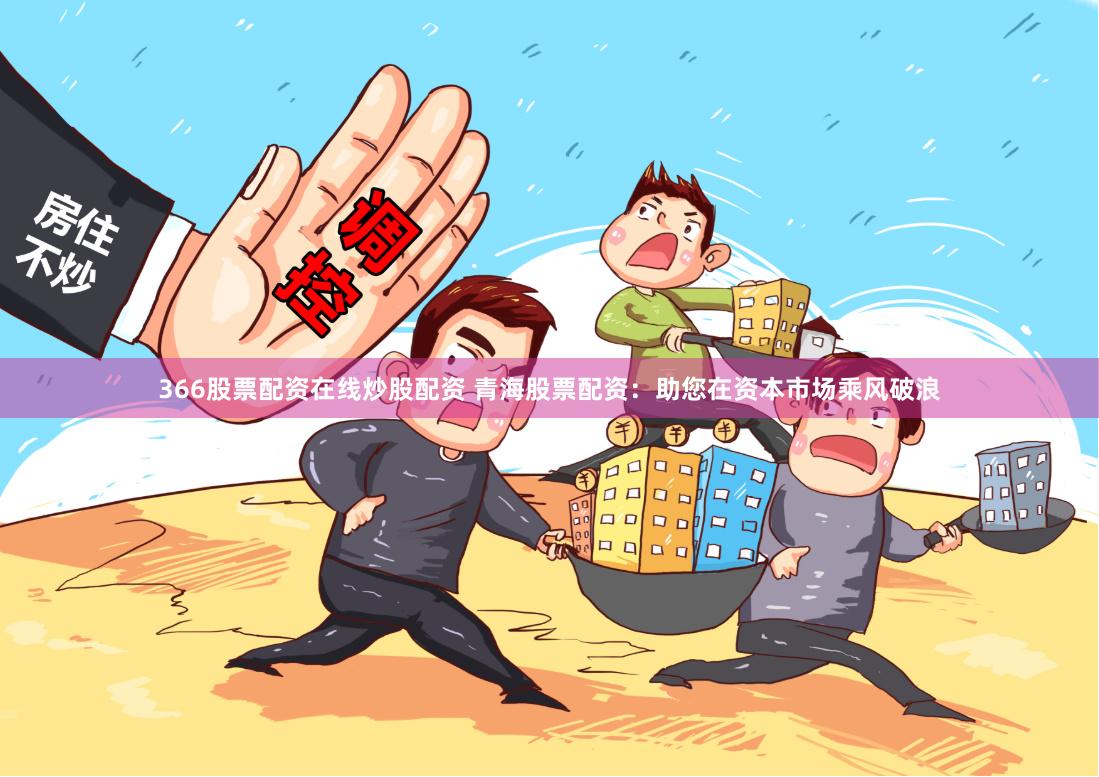 366股票配资在线炒股配资 青海股票配资：助您在资本市场乘风破浪