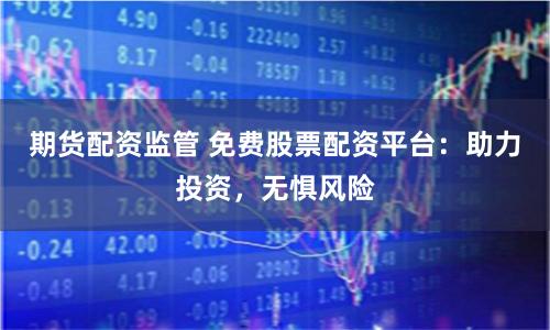 期货配资监管 免费股票配资平台：助力投资，无惧风险