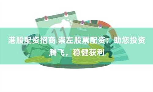 港股配资招商 崇左股票配资：助您投资腾飞，稳健获利