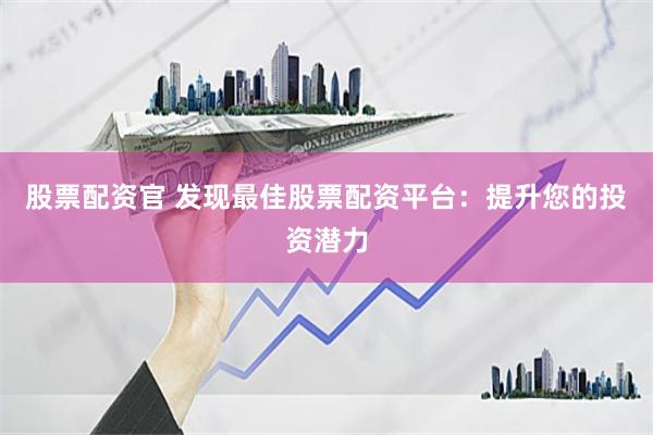 股票配资官 发现最佳股票配资平台：提升您的投资潜力