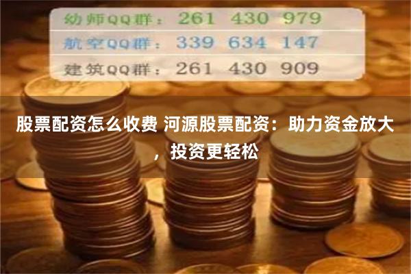 股票配资怎么收费 河源股票配资：助力资金放大，投资更轻松