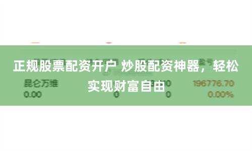 正规股票配资开户 炒股配资神器，轻松实现财富自由