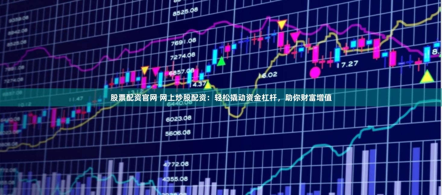 股票配资官网 网上炒股配资：轻松撬动资金杠杆，助你财富增值