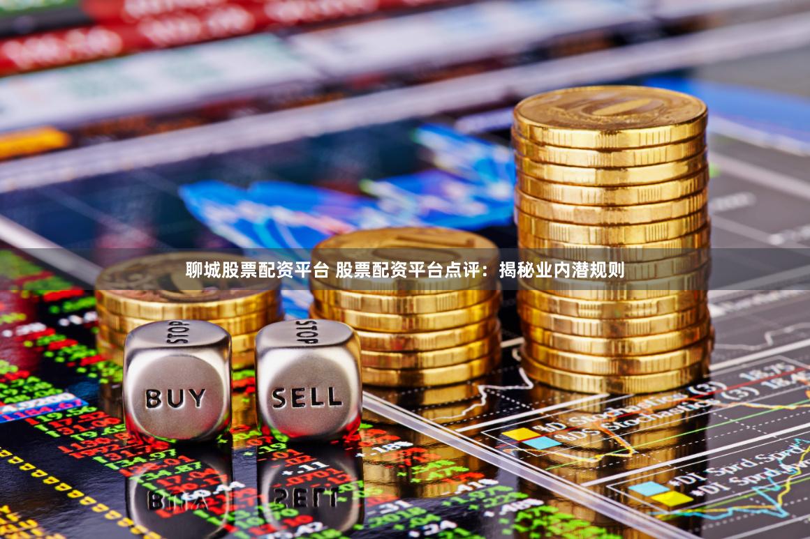聊城股票配资平台 股票配资平台点评：揭秘业内潜规则