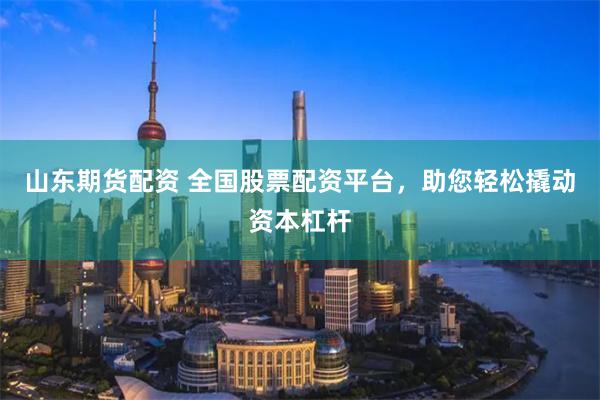 山东期货配资 全国股票配资平台，助您轻松撬动资本杠杆