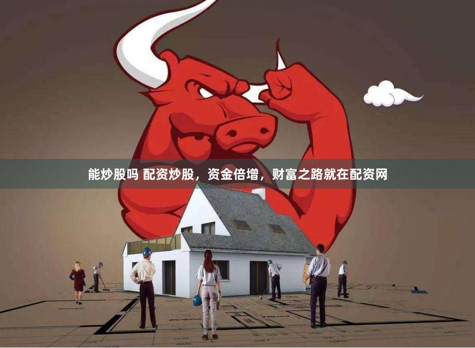 能炒股吗 配资炒股，资金倍增，财富之路就在配资网