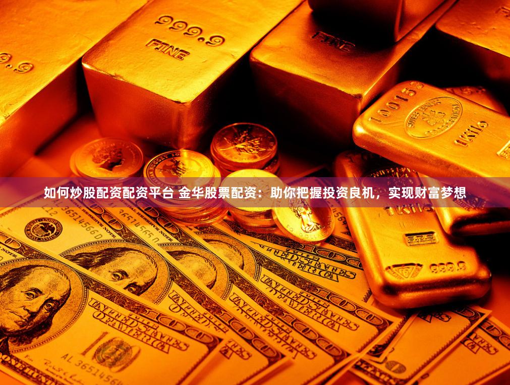 如何炒股配资配资平台 金华股票配资：助你把握投资良机，实现财富梦想