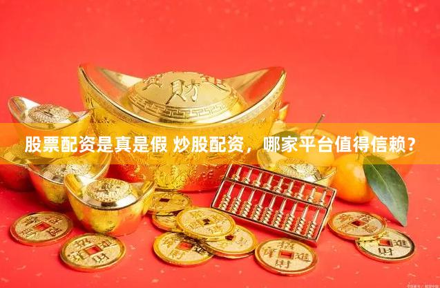 股票配资是真是假 炒股配资，哪家平台值得信赖？