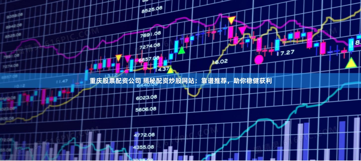 重庆股票配资公司 揭秘配资炒股网站：靠谱推荐，助你稳健获利