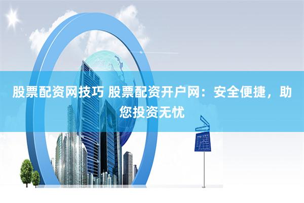 股票配资网技巧 股票配资开户网：安全便捷，助您投资无忧
