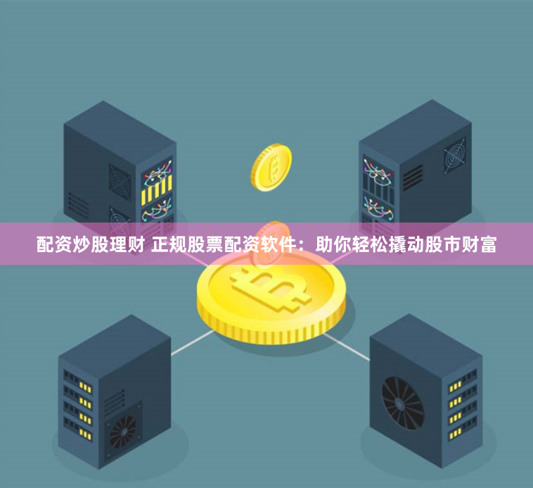 配资炒股理财 正规股票配资软件：助你轻松撬动股市财富