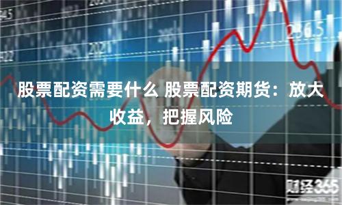 股票配资需要什么 股票配资期货：放大收益，把握风险
