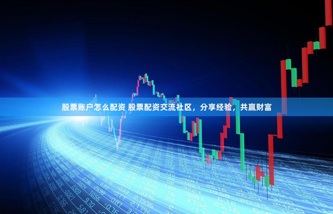 股票账户怎么配资 股票配资交流社区，分享经验，共赢财富