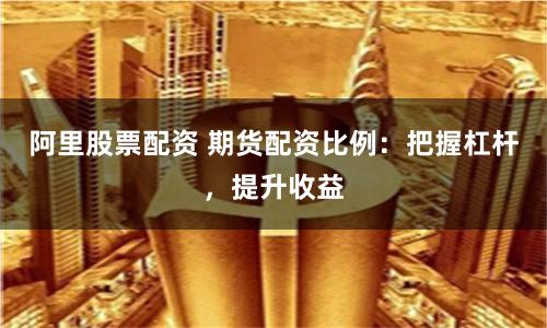 阿里股票配资 期货配资比例：把握杠杆，提升收益