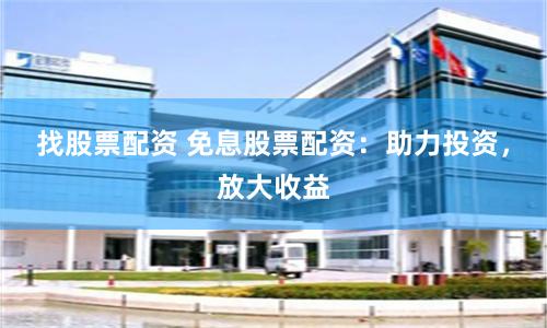 找股票配资 免息股票配资：助力投资，放大收益
